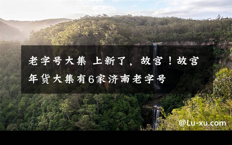 老字号大集 上新了，故宫！故宫年货大集有6家济南老字号