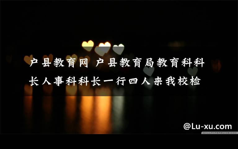 户县教育网 户县教育局教育科科长人事科科长一行四人来我校检查工作