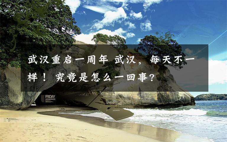 武汉重启一周年 武汉，每天不一样！ 究竟是怎么一回事?