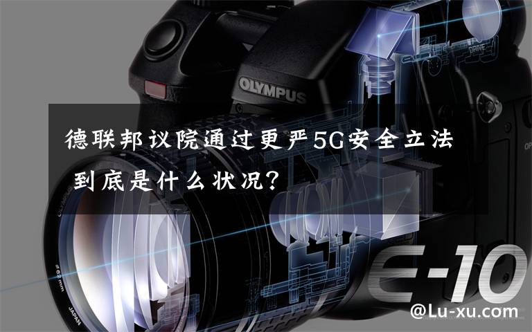 德联邦议院通过更严5G安全立法 到底是什么状况？