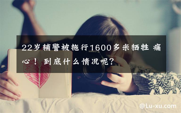 22岁辅警被拖行1600多米牺牲 痛心！ 到底什么情况呢？