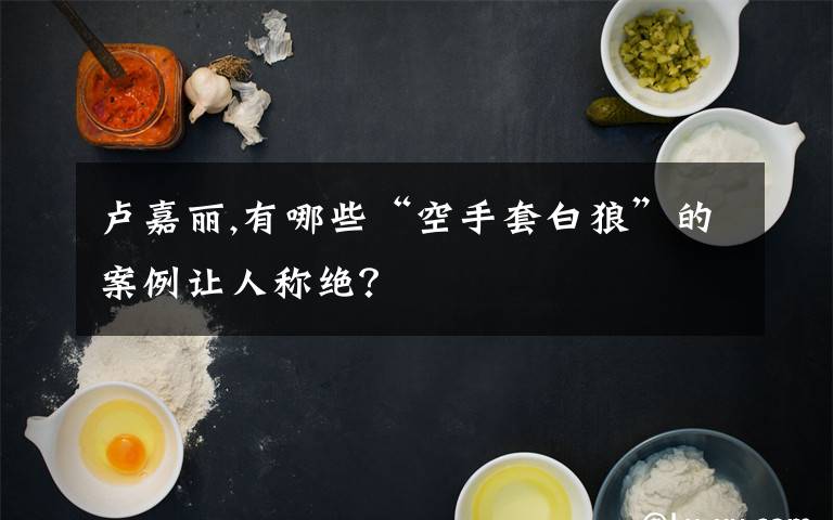 卢嘉丽,有哪些“空手套白狼”的案例让人称绝？
