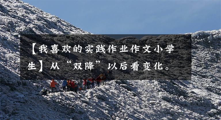 【我喜欢的实践作业作文小学生】从“双降”以后看变化。第一个寒假 |有趣的作业，让孩子们体验生活，感受“年味”