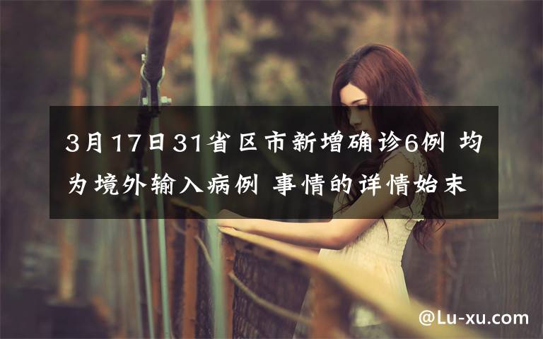 3月17日31省区市新增确诊6例 均为境外输入病例 事情的详情始末是怎么样了！