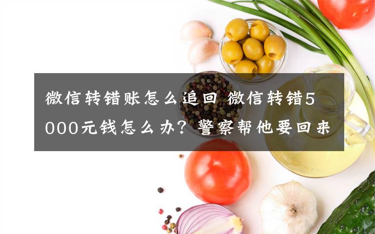 微信转错账怎么追回 微信转错5000元钱怎么办？警察帮他要回来了