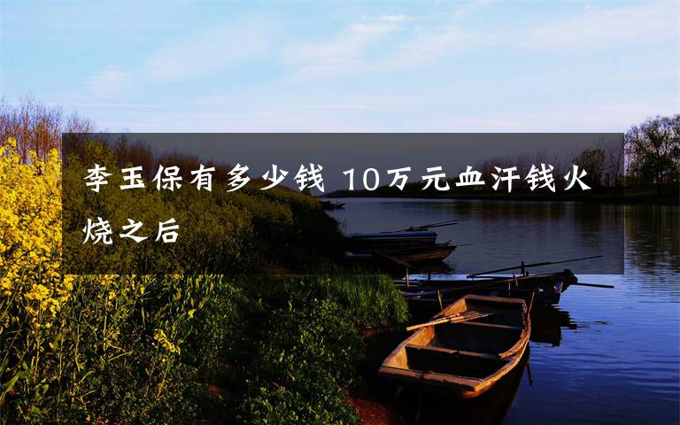 李玉保有多少钱 10万元血汗钱火烧之后