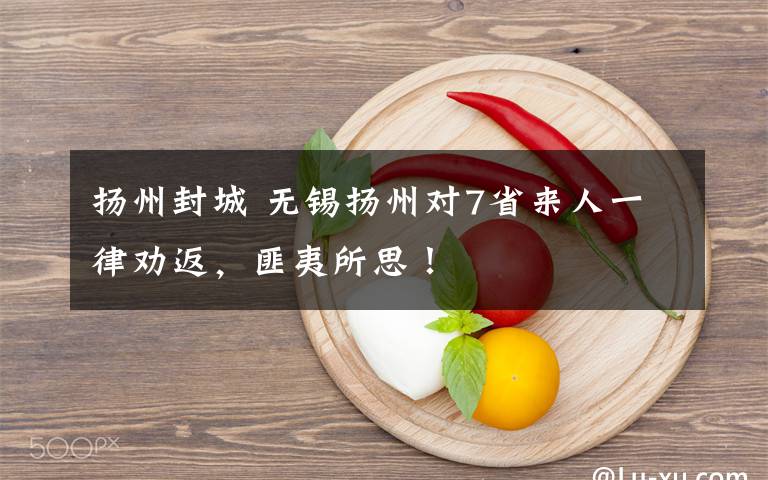 扬州封城 无锡扬州对7省来人一律劝返，匪夷所思！