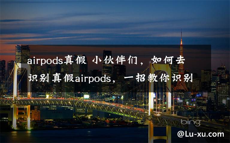 airpods真假 小伙伴们，如何去识别真假airpods，一招教你识别真假悟空