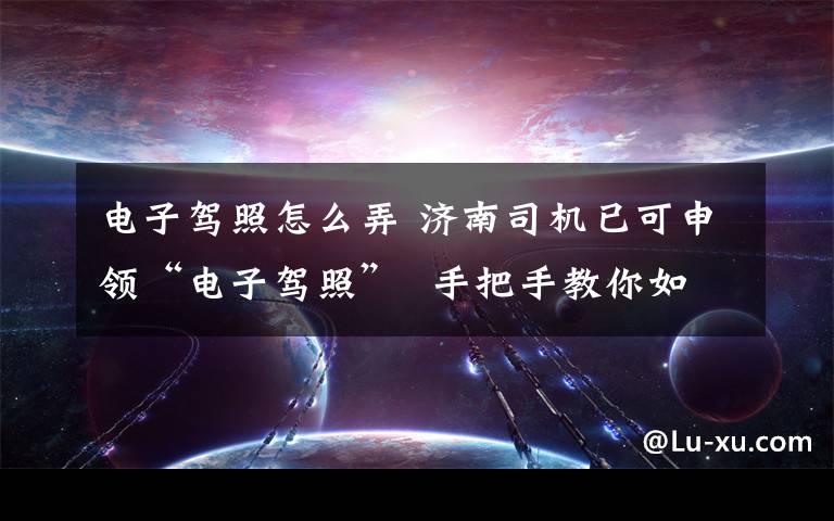 电子驾照怎么弄 济南司机已可申领“电子驾照”  手把手教你如何申领
