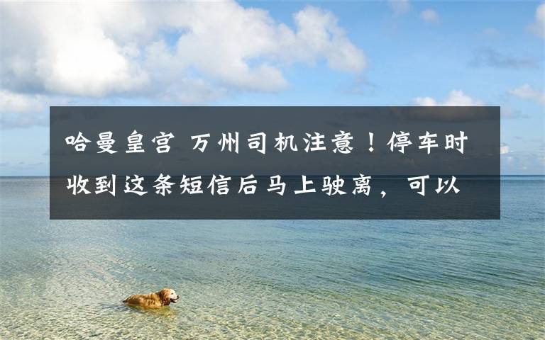 哈曼皇宫 万州司机注意！停车时收到这条短信后马上驶离，可以免罚单！