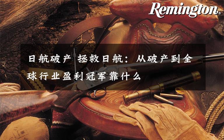 日航破产 拯救日航：从破产到全球行业盈利冠军靠什么