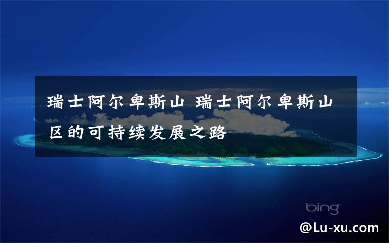 瑞士阿尔卑斯山 瑞士阿尔卑斯山区的可持续发展之路