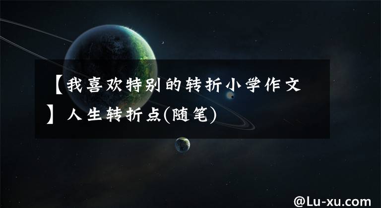【我喜欢特别的转折小学作文】人生转折点(随笔)