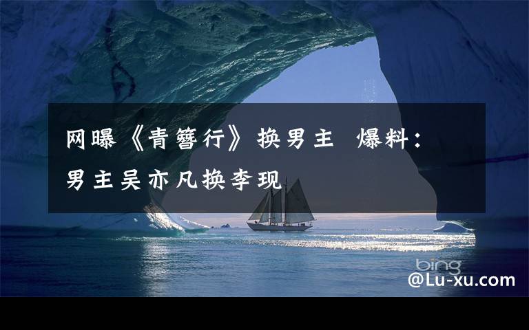 网曝《青簪行》换男主  爆料：男主吴亦凡换李现
