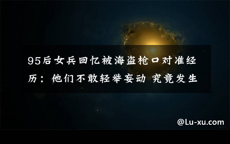 95后女兵回忆被海盗枪口对准经历：他们不敢轻举妄动 究竟发生了什么?