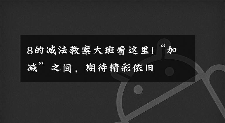 8的减法教案大班看这里!“加减”之间，期待精彩依旧