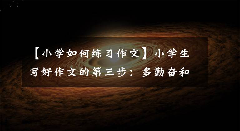 【小学如何练习作文】小学生写好作文的第三步：多勤奋和练习。
