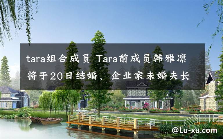 tara组合成员 Tara前成员韩雅凛将于20日结婚，企业家未婚夫长相帅气