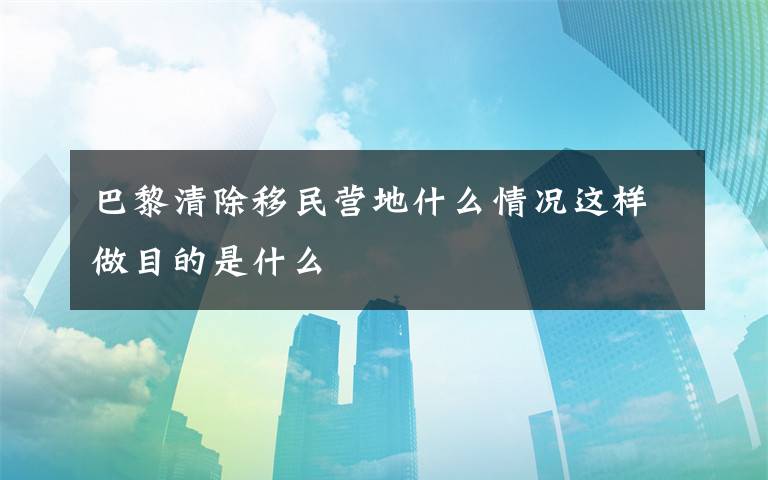 巴黎清除移民营地什么情况这样做目的是什么