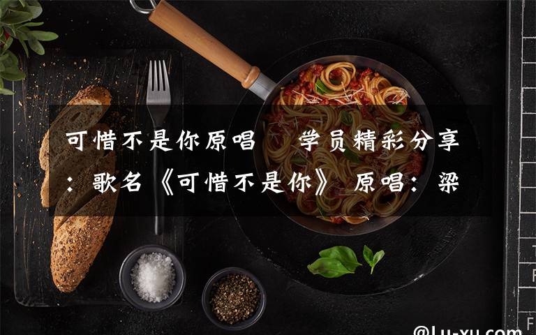 可惜不是你原唱 ▶学员精彩分享：歌名《可惜不是你》 原唱：梁静茹