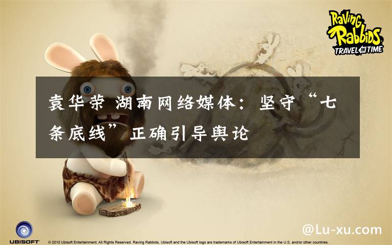 袁华荣 湖南网络媒体：坚守“七条底线”正确引导舆论