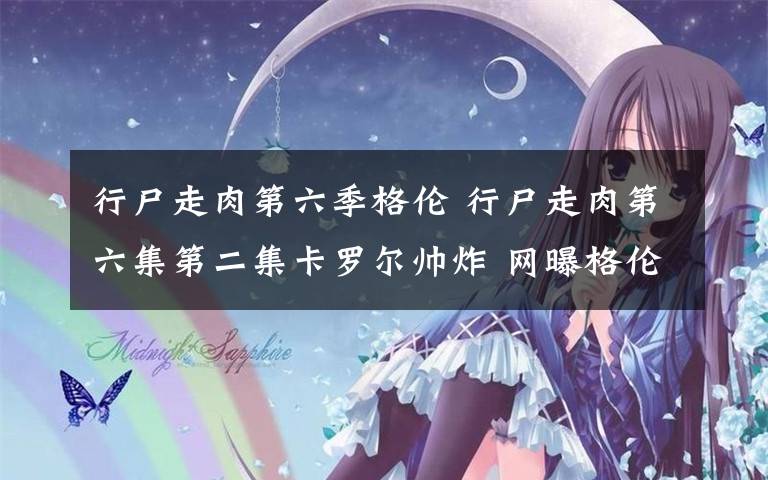 行尸走肉第六季格伦 行尸走肉第六集第二集卡罗尔帅炸 网曝格伦惨死粉丝哭瞎