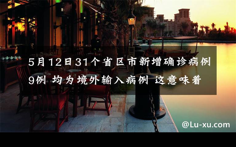 5月12日31个省区市新增确诊病例9例 均为境外输入病例 这意味着什么?