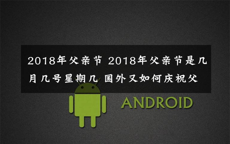 2018年父亲节 2018年父亲节是几月几号星期几 国外又如何庆祝父亲节？