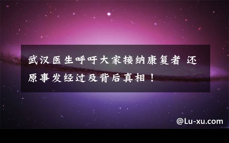 武汉医生呼吁大家接纳康复者 还原事发经过及背后真相！