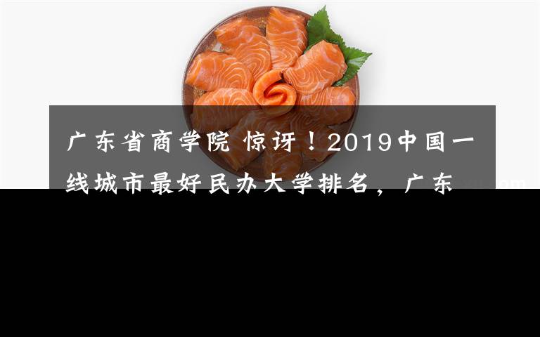 广东省商学院 惊讶！2019中国一线城市最好民办大学排名，广东竟然有4所上榜