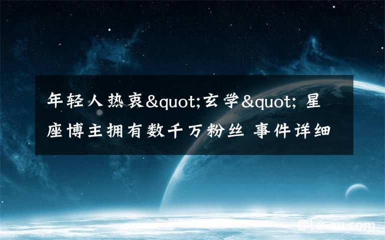 年轻人热衷"玄学" 星座博主拥有数千万粉丝 事件详细经过！