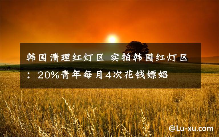 韩国清理红灯区 实拍韩国红灯区：20%青年每月4次花钱嫖娼