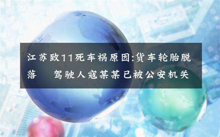 江苏致11死车祸原因:货车轮胎脱落  驾驶人寇某某已被公安机关控制 事件详情始末介绍！