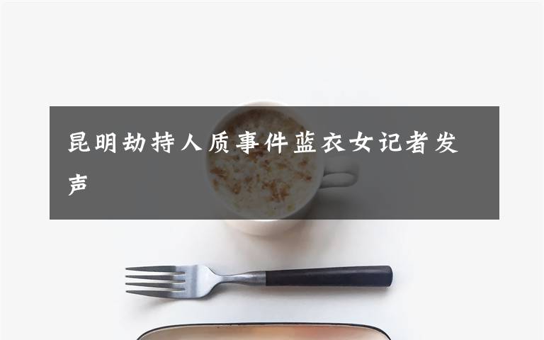 昆明劫持人质事件蓝衣女记者发声