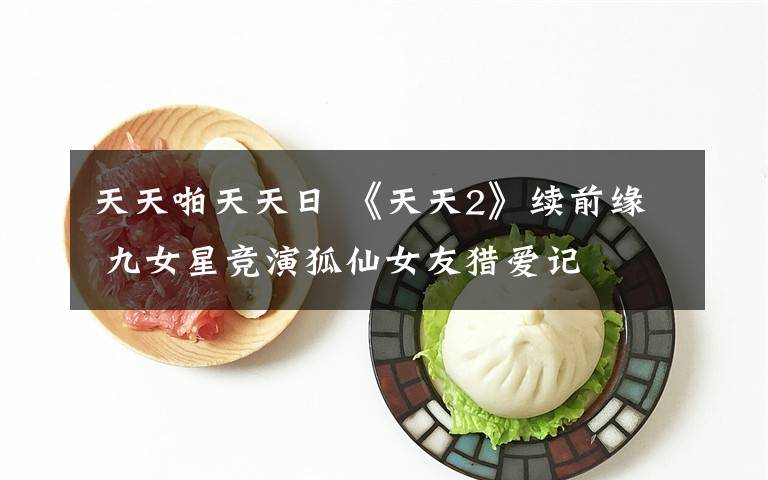 天天啪天天日 《天天2》续前缘 九女星竞演狐仙女友猎爱记