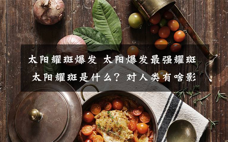 太阳耀斑爆发 太阳爆发最强耀斑 太阳耀斑是什么？对人类有啥影响？