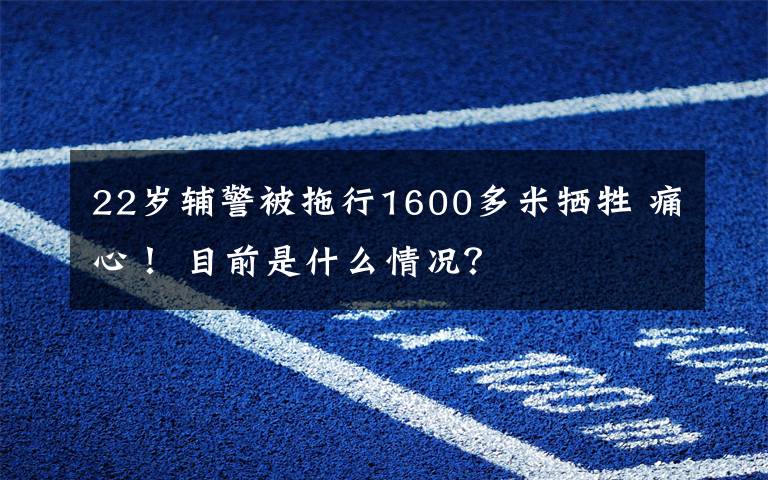 22岁辅警被拖行1600多米牺牲 痛心！ 目前是什么情况？
