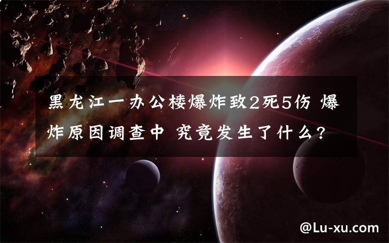 黑龙江一办公楼爆炸致2死5伤 爆炸原因调查中 究竟发生了什么?