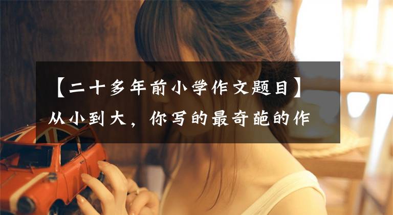 【二十多年前小学作文题目】从小到大，你写的最奇葩的作文题目是什么？