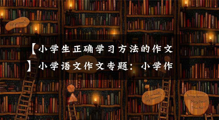 【小学生正确学习方法的作文】小学语文作文专题：小学作文方法技巧摘要，所长建议。