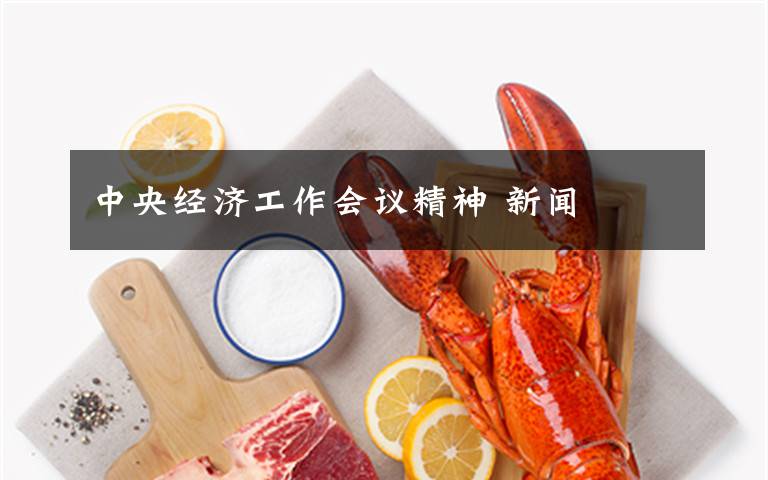 中央经济工作会议精神 新闻