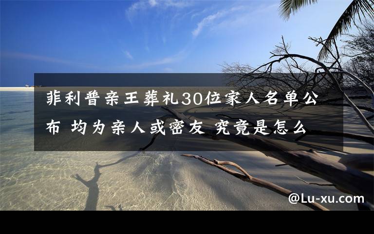 菲利普亲王葬礼30位家人名单公布 均为亲人或密友 究竟是怎么一回事?