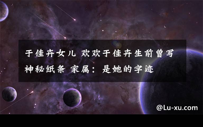 于佳卉女儿 欢欢于佳卉生前曾写神秘纸条 家属：是她的字迹