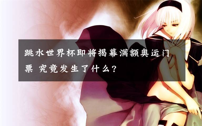 跳水世界杯即将揭幕满额奥运门票 究竟发生了什么?
