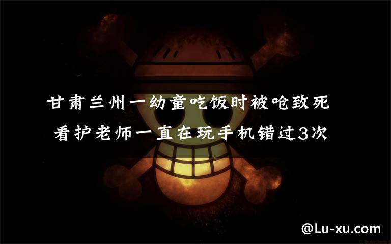 甘肃兰州一幼童吃饭时被呛致死 看护老师一直在玩手机错过3次抢救机会 事情的详情始末是怎么样了！