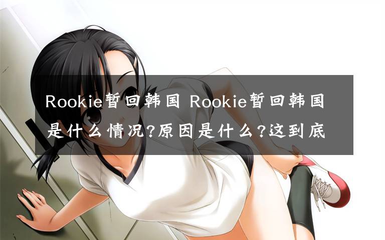 Rookie暂回韩国 Rookie暂回韩国是什么情况?原因是什么?这到底是怎么一回事?