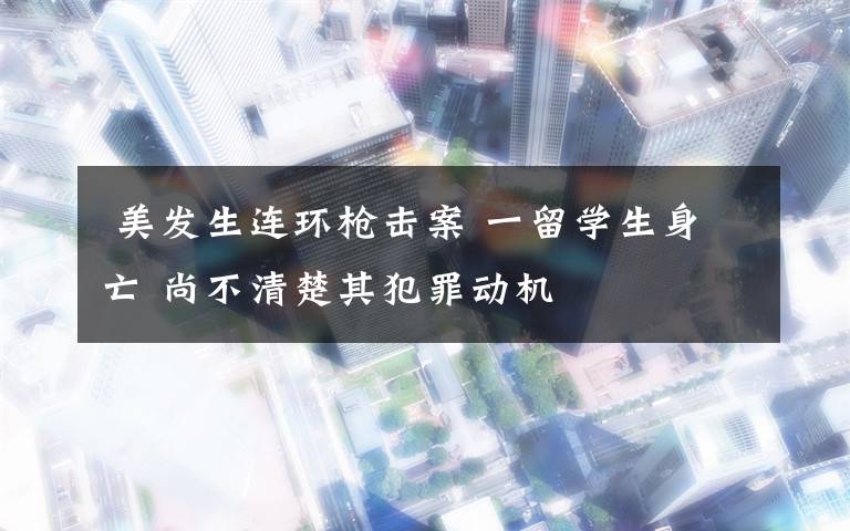 美发生连环枪击案 一留学生身亡 尚不清楚其犯罪动机