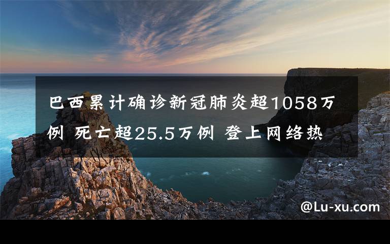 巴西累计确诊新冠肺炎超1058万例 死亡超25.5万例 登上网络热搜了！