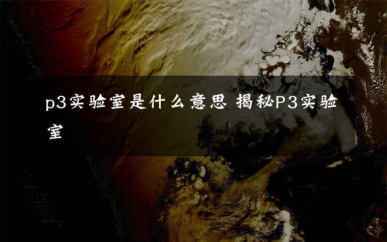 p3实验室是什么意思 揭秘P3实验室