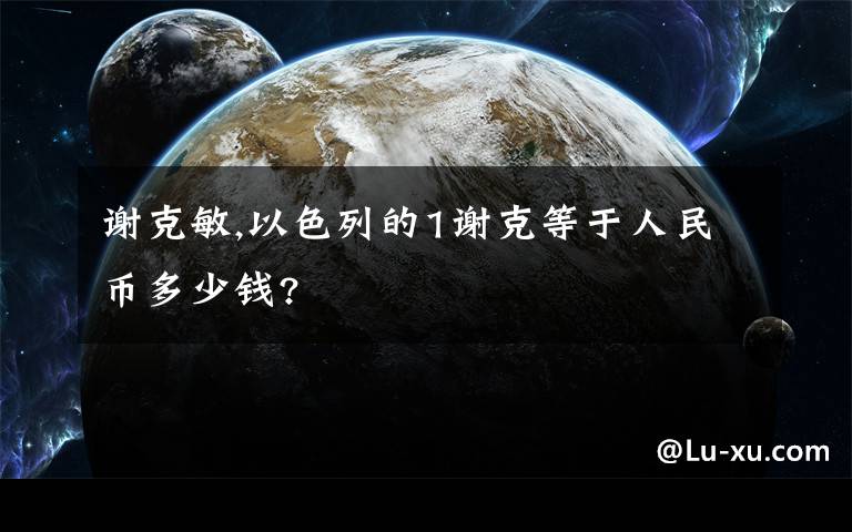 谢克敏,以色列的1谢克等于人民币多少钱?